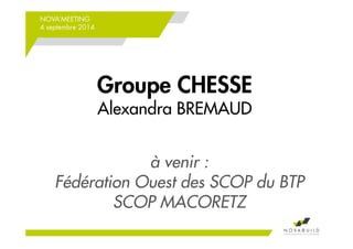 NOVA’MEETING 
4 septembre 2014 
Groupe CHESSE 
Alexandra BREMAUD 
à venir : 
Fédération Ouest des SCOP du BTP 
SCOP MACORETZ 
 
