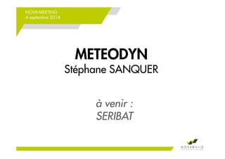 NOVA’MEETING 
4 septembre 2014 
METEODYN 
Stéphane SANQUER 
à venir : 
SERIBAT 
 