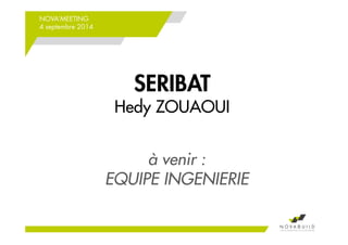NOVA’MEETING 
4 septembre 2014 
SERIBAT 
Hedy ZOUAOUI 
à venir : 
EQUIPE INGENIERIE 
 