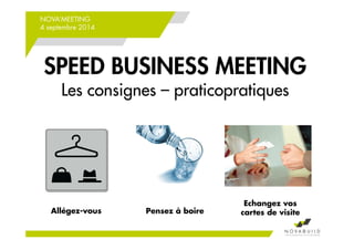 NOVA’MEETING 
4 septembre 2014 
SPEED BUSINESS MEETING 
Les consignes – praticopratiques 
Pensez à boire 
Echangez vos 
Allégez-vous cartes de visite 
 