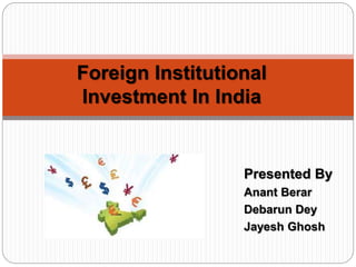 Foreign Institutional
Investment In India
Presented By
Anant Berar
Debarun Dey
Jayesh Ghosh
 