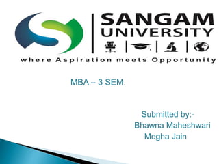 MBA – 3 SEM. 
Submitted by:- 
Bhawna Maheshwari 
Megha Jain 
 