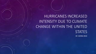 HURRICANES INCREASED
INTENSITY DUE TO CLIMATE
CHANGE WITHIN THE UNITED
STATES
BY: SIERRA REID
 