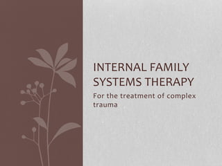 INTERNAL FAMILY 
SYSTEMS THERAPY 
For the treatment of complex 
trauma 
 