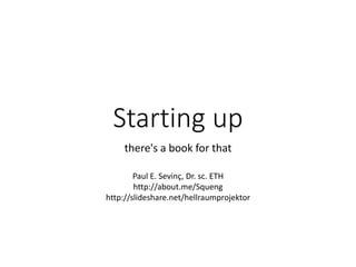 Starting up 
there's a book for that 
Paul E. Sevinç, Dr. sc. ETH 
http://about.me/Squeng 
http://slideshare.net/hellraumprojektor 
 