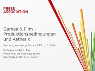 Games & Film –
Produktionsbedingungen
und Ästhetik
Keynote, Workshop Games & Film, ifs, Köln

Dr Julian Kücklich, MA
Media Futures Associate (KTP)
University of the Arts London
 