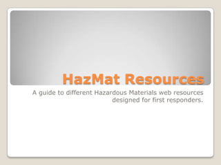 HazMat Resources
A guide to different Hazardous Materials web resources
                          designed for first responders.
 