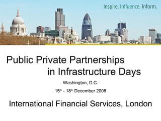 Public Private Partnerships  in Infrastructure Days Washington, D.C. 15 th  - 18 th  December 2008 International Financial Services, London 
