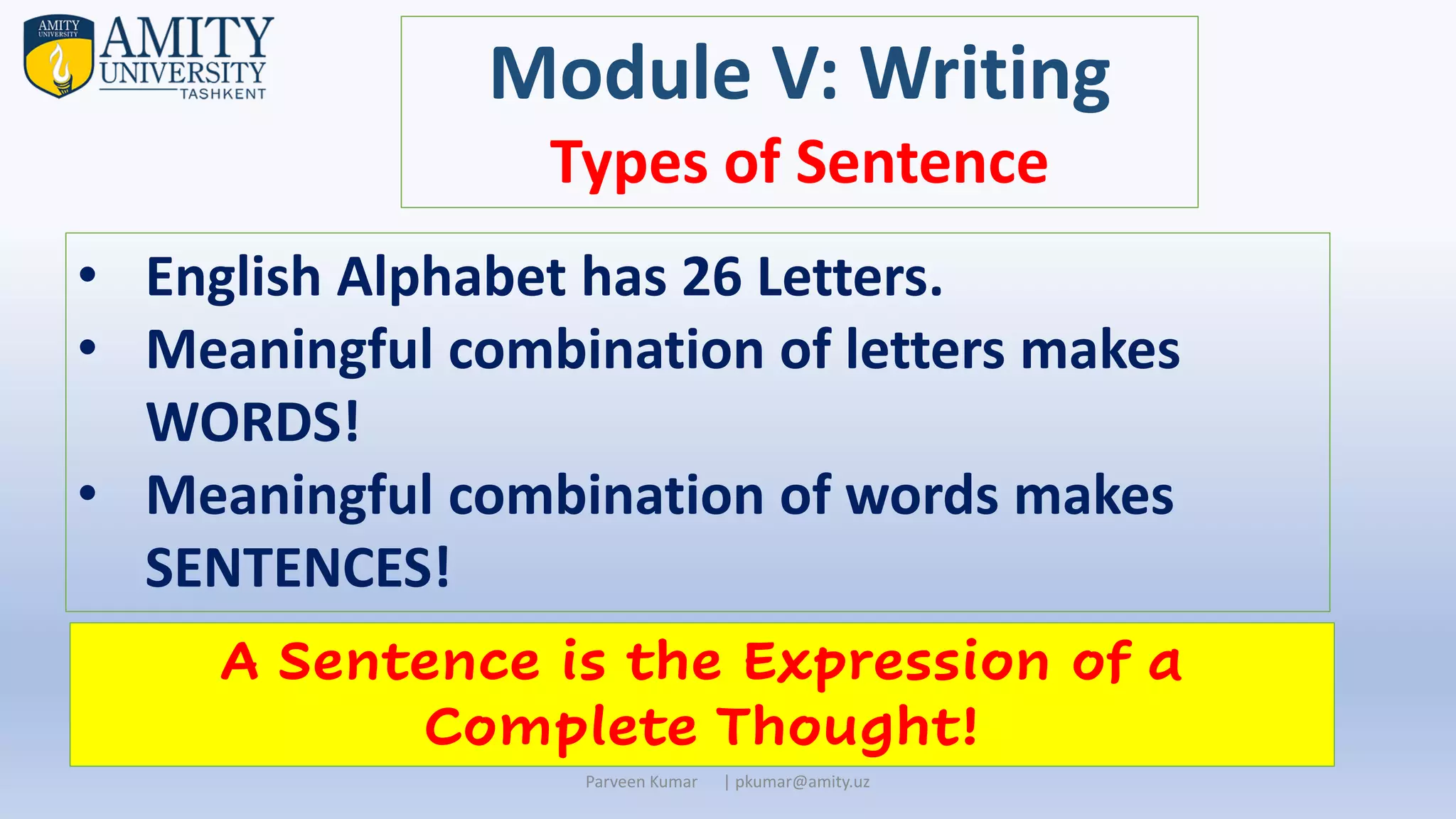 Parveen Kumar | pkumar@amity.uz
Module V: Writing
Types of Sentence
• English Alphabet has 26 Letters.
• Meaningful combination of letters makes
WORDS!
• Meaningful combination of words makes
SENTENCES!
A Sentence is the Expression of a
Complete Thought!
 