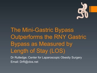 The Mini-Gastric Bypass Outperforms the RNY Gastric Bypass as Measured by Length of Stay (LOS) Dr Rutledge; Center for Laparoscopic Obesity Surgery Email: DrR@clos.net 
