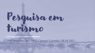 Pesquisa em
turismo
Prof. Aristides Faria | IFSP Câmpus Cubatão | 06.04.2021
 