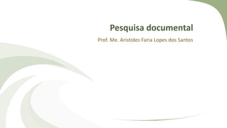 Pesquisa documental
Prof. Me. Aristides Faria Lopes dos Santos
 