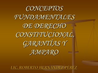 CONCEPTOS
 FUNDAMENTALES
   DE DERECHO
           .
 CONSTITUCIONAL,
   GARANTÍAS Y
     AMPARO
LIC. ROBERTO HERNÁNDEZ PÉREZ
 