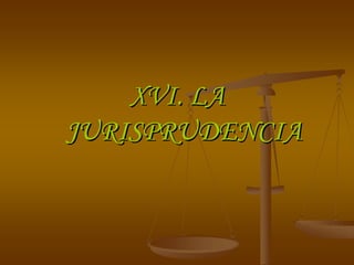 XVI. LA
JURISPRUDENCIA
 