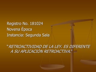 Registro No. 181024
Novena Época
Instancia: Segunda Sala

“RETROACTIVIDAD DE LA LEY. ES DIFERENTE
  A SU APLICACIÓN RETROACTIVA.”
 