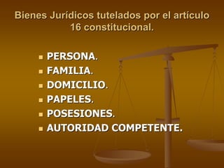 Bienes Jurídicos tutelados por el artículo
           16 constitucional.

      PERSONA.
      FAMILIA.
      DOMICILIO.
      PAPELES.
      POSESIONES.
      AUTORIDAD COMPETENTE.
 
