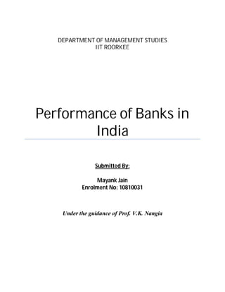 DEPARTMENT OF MANAGEMENT STUDIES
             IIT ROORKEE




Performance of Banks in
        India

                Submitted By:

                Mayank Jain
           Enrolment No: 10810031



    Under the guidance of Prof. V.K. Nangia
 