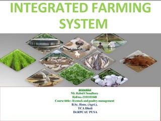 INTEGRATED FARMING
SYSTEM
presenter
Mr. Rahul Choudhary
Rollno.-2101101048
Course tittle:-livestockandpoultrymanagement
B.Sc. Hons. (Agri.),
TCA Dholi
Dr.RPCAU PUSA
 