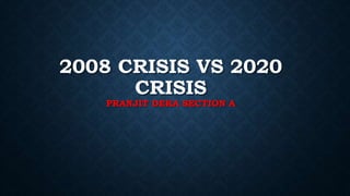 2008 CRISIS VS 2020
CRISIS
PRANJIT DEKA SECTION A
 