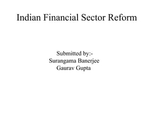 Indian Financial Sector Reform 
Submitted by:- 
Surangama Banerjee 
Gaurav Gupta 
 
