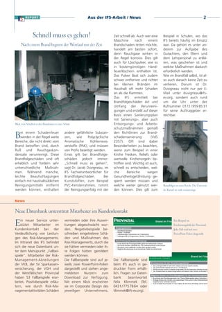 Aus der IFS-Arbeit / News                                                                   2



                Schnell muss es gehen!                                         Zeit schnell ab. Auch wer eine     Beispiel in Schulen, wo das
                                                                               Maschine       nach      einem     IFS bereits häufig im Einsatz
     Nach einem Brand beginnt der Wettlauf mit der Zeit                        Brandschaden retten möchte,        war. Da gehört es unter an-
                                                                               handelt am besten sofort,          derem zur Aufgabe des
                                                                               denn Rauchgase wirken in           Gutachters, den Eltern und
                                                                               der Regel korrosiv. Dies gilt      dem Lehrpersonal zu erklä-
                                                                               auch für Löschpulver, wie es       ren, was geschehen ist und
                                                                               in kostengünstigen Hand-           welche Maßnahmen dadurch
                                                                               feuerlöschern enthalten ist.       erforderlich werden.
                                                                               Das Pulver lässt sich zudem        Wie im Brandfall selbst, ist al-
                                                                               schwer entfernen und richtet       so auch danach keine Zeit zu
                                                                               bei kleinen Bränden im             verlieren. Darum ist Dr.
                                                                               Haushalt oft mehr Schaden          Duvigneau nicht nur per E-
                                                                               an als die Flammen.                Mail unter duvigneau@ifs-
                                                                               Das     IFS    ermittelt     bei   ev.org, sondern auch rund
                                                                               Brandfolgeschäden Art und          um die Uhr unter der
                                                                               Umfang der Verunreini-             Rufnummer 0172 / 959 85 31
                                                                               gungen und erstellt auf dieser     für seine Auftraggeber er-
                                                                               Basis einen Sanierungsplan         reichbar.
                                                                               mit Sanierungs-, aber auch
Blick vom Schulhof in den Brandraum in einer Schule                            Entsorgungs- und Arbeits-
                                                                               schutzmaßnahmen gemäß
    ei einem Schadenfeuer                     andere gefährliche Substan-      den Richtlinien zur Brand-
B   werden in der Regel weite
Bereiche, die nicht direkt vom
                                              zen,     wie
                                              Aromatische
                                                              Polyclyclische
                                                                Kohlenwas-
                                                                               schadensanierung
                                                                               2357). Oft sind dabei
                                                                                                          (VdS

Brand betroffen sind, durch                   serstoffe (PAK), und müssen      Besonderheiten zu beachten,
Ruß und Rauchgaskon-                          von Profis beseitigt werden.     wenn zum Beispiel in einer
densate verunreinigt. Diese                   Eines gilt bei Brandfolge-       Kirche Fresken, Reliefs oder
Brandfolgeschäden sind oft                    schäden jedoch immer:            wertvolle Kirchenorgeln be-
erheblich und fordern sehr                    „Schnell muss es gehen“,         troffen sind. Wichtig ist auch,
unterschiedliche Maßnah-                      sagt Dr. Jacob Duvigneau, im     schnell zu entscheiden, wel-
men. Während manche,                          IFS Fachverantwortlicher für     che       Bereiche      wegen
leichte    Beaufschlagungen                   Brandfolgeschäden.         Bei   Gesundheitsgefährdung ge-
einfach mit haushaltsüblichen                 Kunststoffen, zum Beispiel       sperrt werden müssen und
Reinigungsmitteln entfernt                    PVC-Fensterrahmen, nimmt         welche weiter genutzt wer-         Brandfolgen in einer Kirche: Die Unterseite
werden können, enthalten                      der Reinigungserfolg mit der     den können. Dies gilt zum          der Kanzel ist stark verunreinigt.


News


Neue Datenbank unterstützt Mitarbeiter im Kundenkontakt
    in neuer Service unter-                   vermieden oder ihre Auswir-
E   stützt Mitarbeiter im
Kundenkontakt        bei    der
                                              kungen abgeschwächt wur-
                                              den. Negativbeispiele be-
                                                                                                                            Ein Beispiel im
                                                                                                                            Erscheinungsbild der Provinzial:
                                                                                                                            Jeder Fall wird auf zwei
Verdeutlichung von Leistun-                   schreiben eingetretene Schä-                                                  PowerPoint-Folien dargestellt.
gen des Risk-Managements.                     den und Maßnahmen des
Im Intranet des IFS befindet                  Risk-Managements, durch die
sich die neue Datenbank un-                   sie hätten vermieden oder ih-
ter dem Menüpunkt „Fallbei-                   re Folgen hätten gemildert
spiele“. Mitarbeiter der Risk-                werden können.
Management-Abteilungen                        Die Fallbeispiele sind auf je-   Die Fallbeispiele sind
der VKB, der SV Sparkassen-                   weils zwei PowerPoint-Folien     beim IFS auch in ge-
versicherung, der VGH und                     dargestellt und stehen ange-     druckter Form erhält-
der Westfälischen Provinzial                  meldeten      Nutzern    zum     lich. Fragen zur Daten-
haben 53 Fallbeispiele erar-                  Download zur Verfügung.          bank       beantwortet
beitet. Positivbeispiele erläu-               Mit einem Klick erscheinen       Felix Klimmek (Tel.
tern, wie durch Risk-Ma-                      sie im Corporate Design des      0431 / 775 78 64 oder
nagementaktivitäten Schäden                   jeweiligen Unternehmens.         klimmek@ifs-ev.org).
 