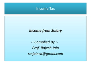 Income Tax
Income from Salary
-: Complied By :-
Prof. Rajesh Jain
rmjainca@gmail.com
 