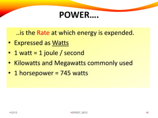 POWER….
..is the Rate at which energy is expended.
• Expressed as Watts
• 1 watt = 1 joule / second
• Kilowatts and Megawatts commonly used
• 1 horsepower = 745 watts
•12/13 •DPSST, 2012 •9
 