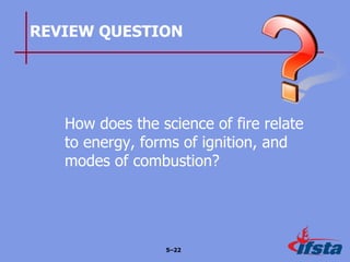REVIEW QUESTION
How does the science of fire relate
to energy, forms of ignition, and
modes of combustion?
5–22
 