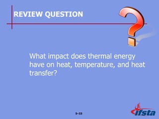 REVIEW QUESTION
What impact does thermal energy
have on heat, temperature, and heat
transfer?
5–33
 