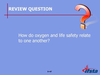 REVIEW QUESTION
How do oxygen and life safety relate
to one another?
5–47
 