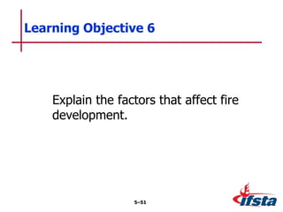 Explain the factors that affect fire
development.
Learning Objective 6
5–51
 