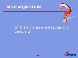 REVIEW QUESTION
What are the signs and causes of a
backdraft?
5–77
 