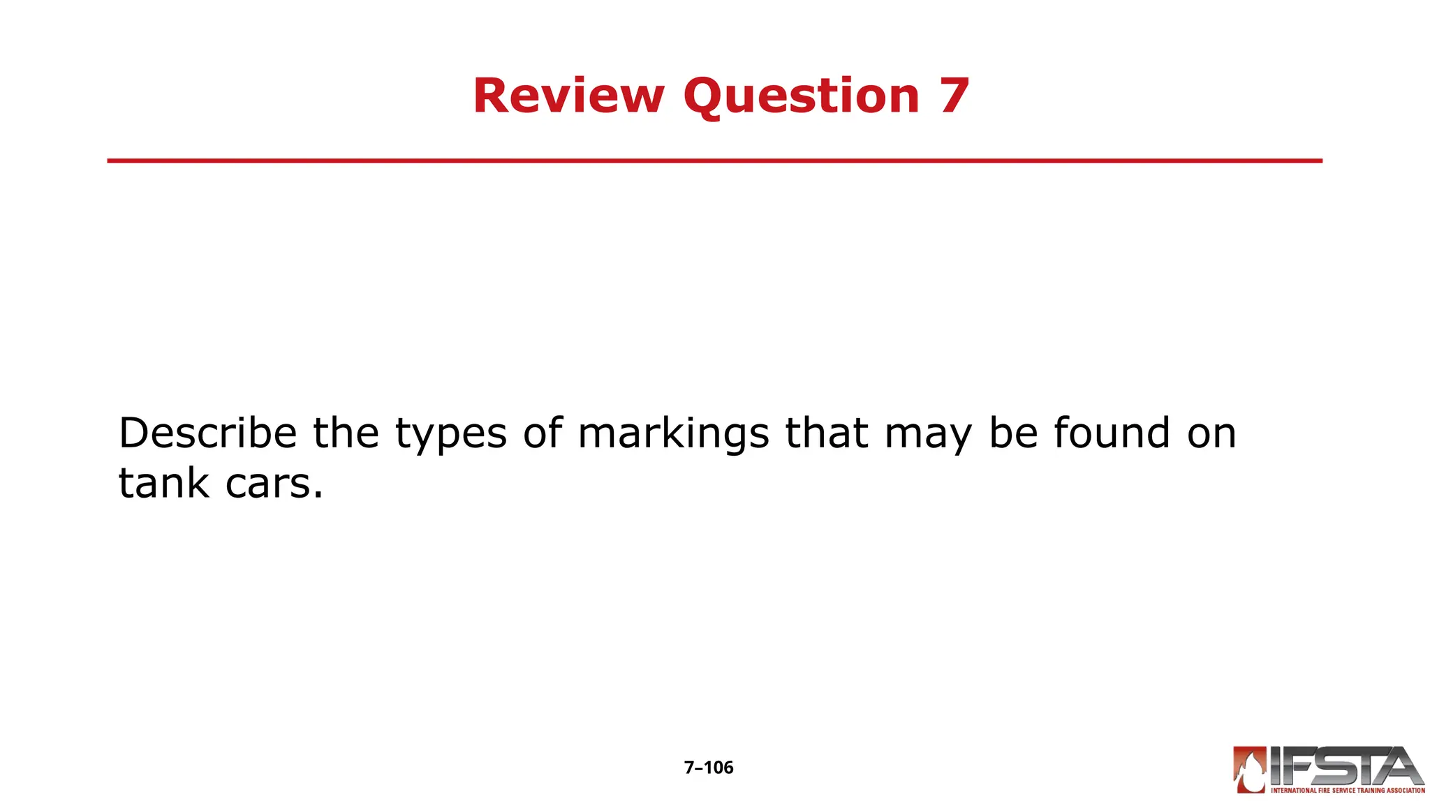 Review Question 7
Describe the types of markings that may be found on
tank cars.
7–106
 