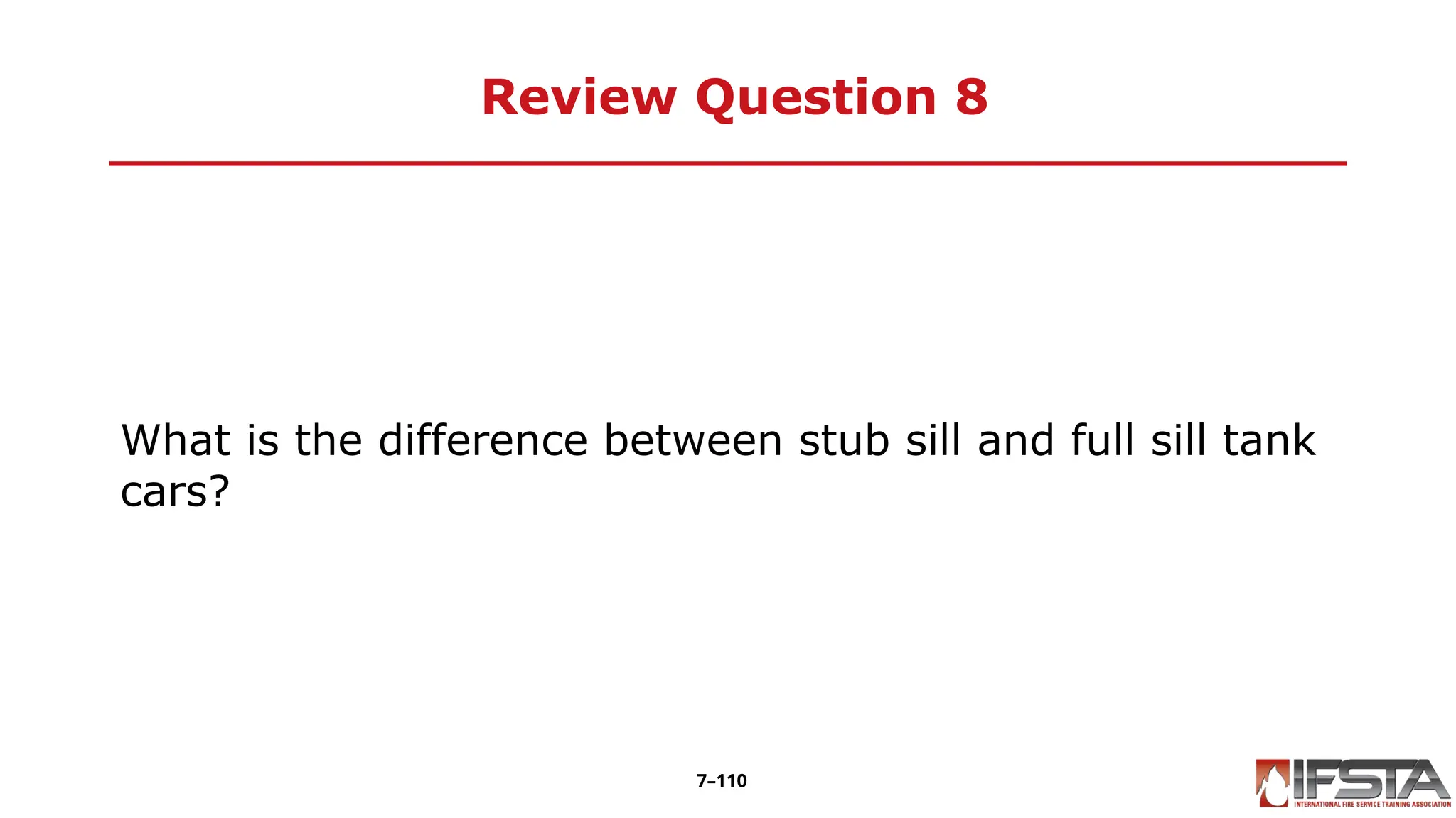 Review Question 8
What is the difference between stub sill and full sill tank
cars?
7–110
 