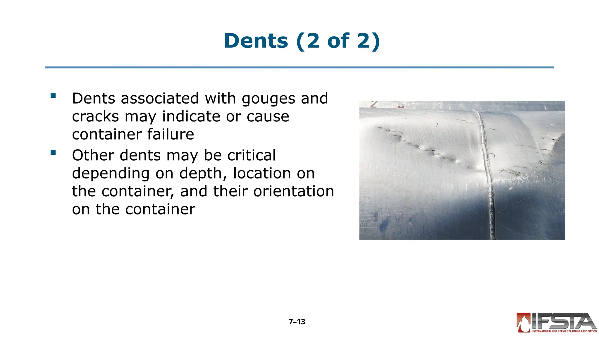 Dents (2 of 2)
 Dents associated with gouges and
cracks may indicate or cause
container failure
 Other dents may be critical
depending on depth, location on
the container, and their orientation
on the container
7–13
 