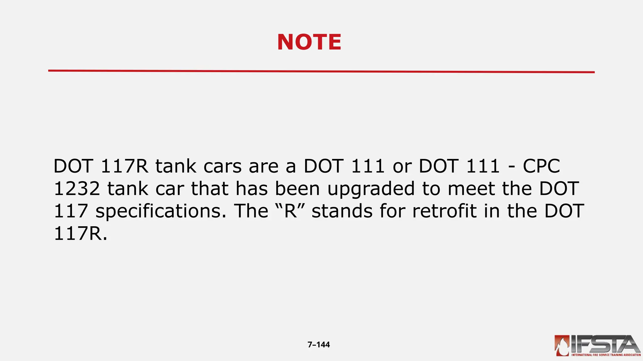NOTE11
DOT 117R tank cars are a DOT 111 or DOT 111 - CPC
1232 tank car that has been upgraded to meet the DOT
117 specifications. The “R” stands for retrofit in the DOT
117R.
7–144
 