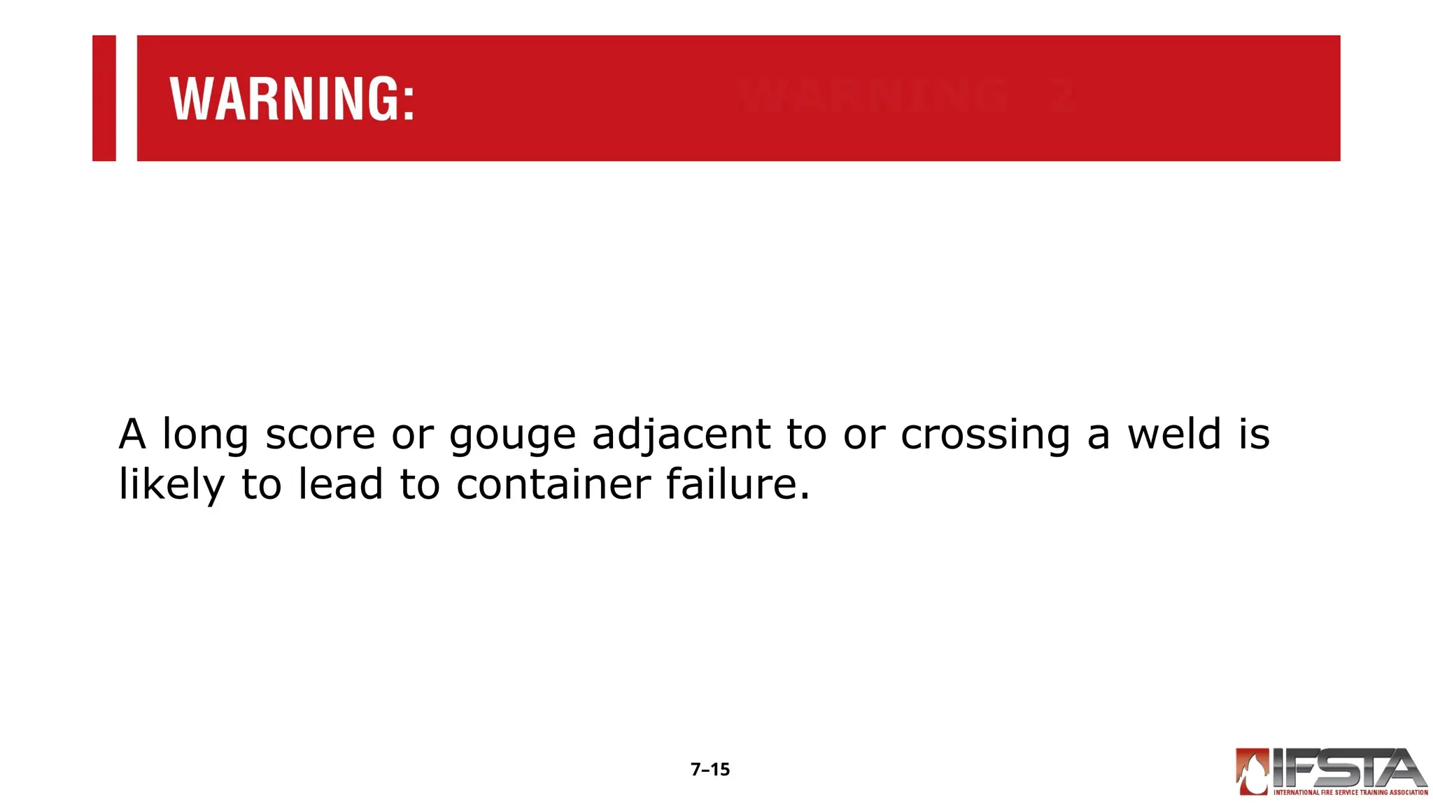 WARNING 2
A long score or gouge adjacent to or crossing a weld is
likely to lead to container failure.
7–15
 