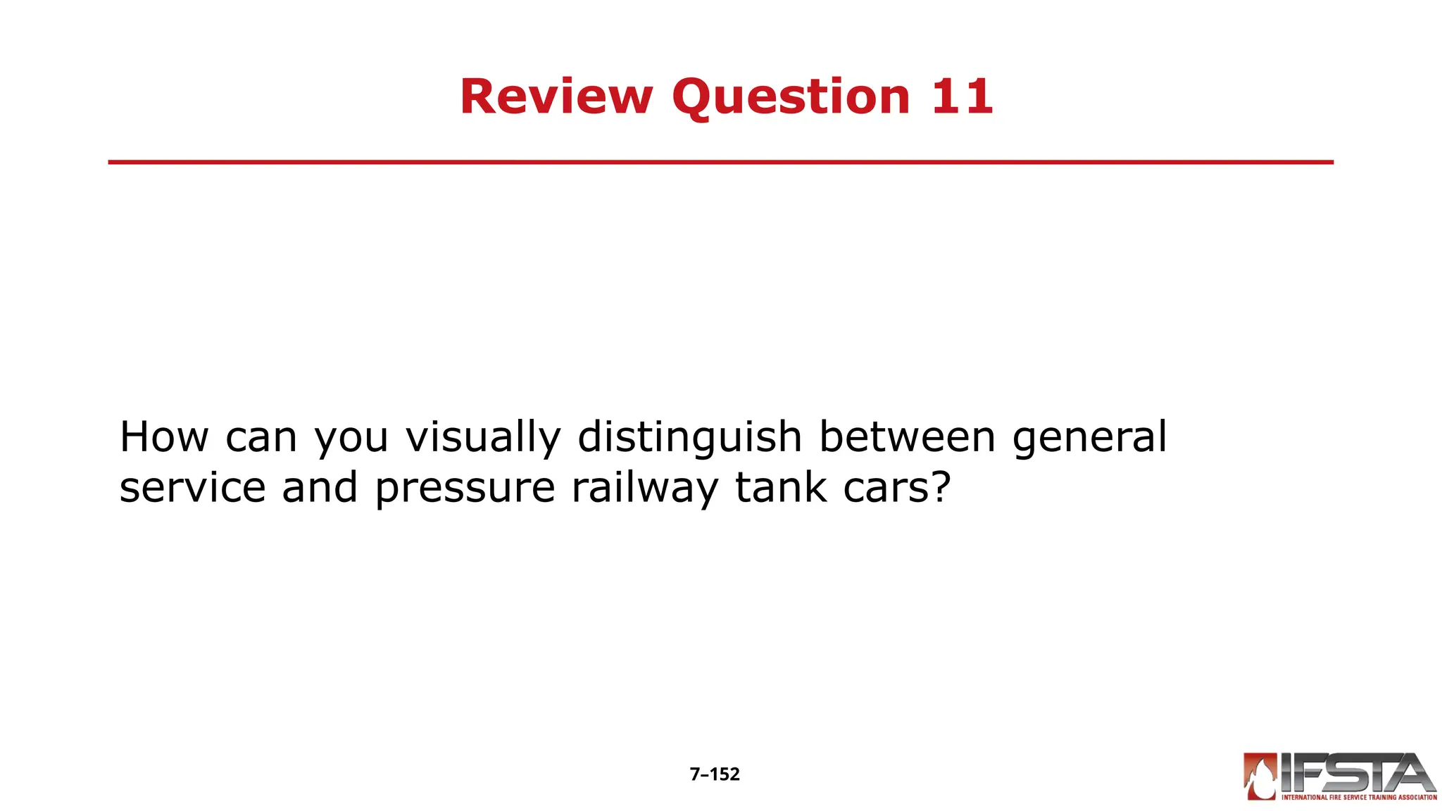 Review Question 11
How can you visually distinguish between general
service and pressure railway tank cars?
7–152
 