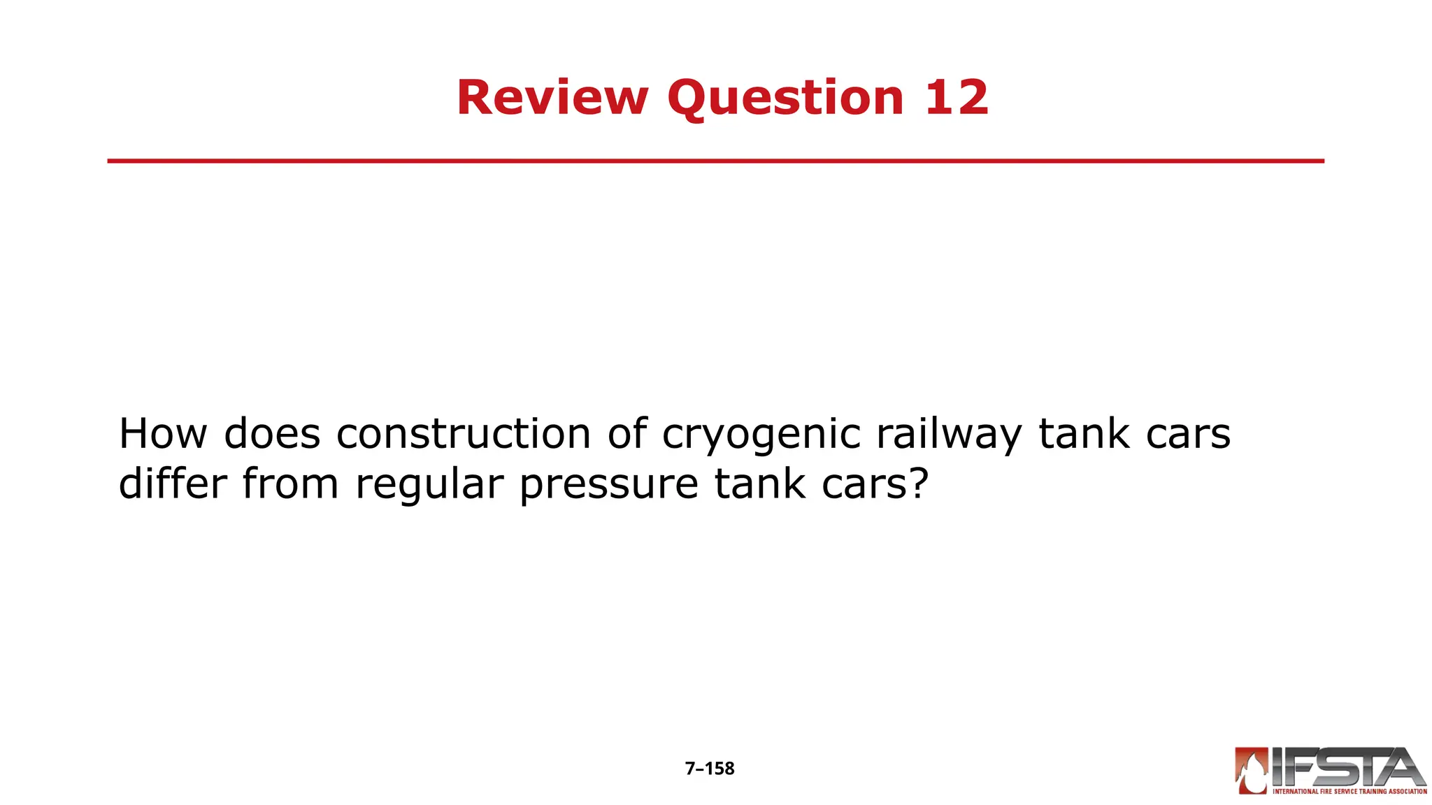 Review Question 12
How does construction of cryogenic railway tank cars
differ from regular pressure tank cars?
7–158
 