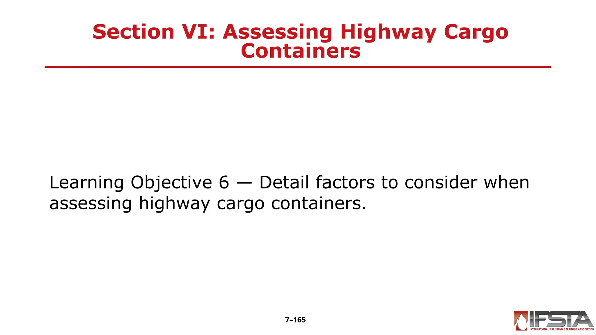 Section VI: Assessing Highway Cargo
Containers
Learning Objective 6 — Detail factors to consider when
assessing highway cargo containers.
7–165
 