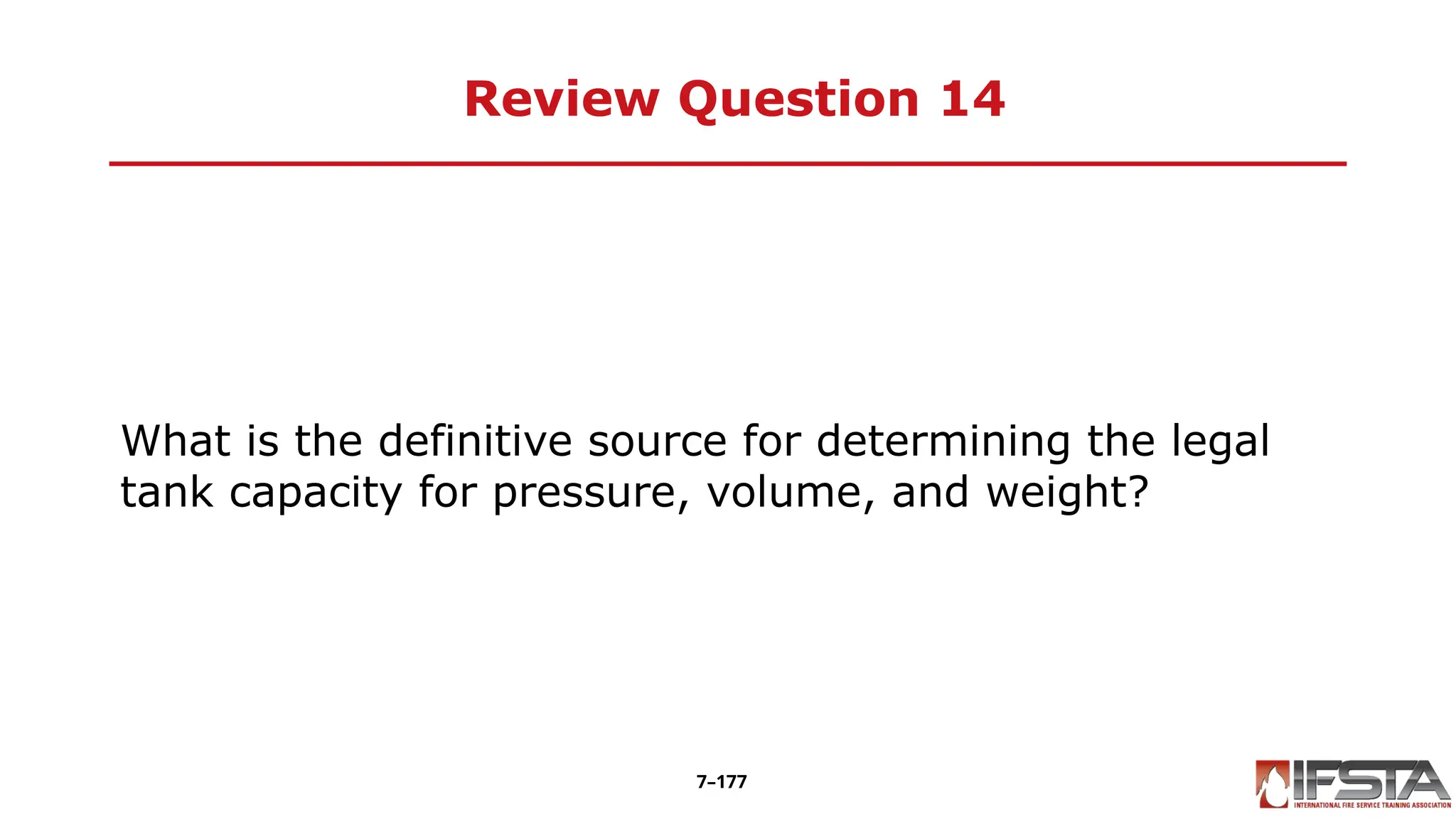 Review Question 14
What is the definitive source for determining the legal
tank capacity for pressure, volume, and weight?
7–177
 