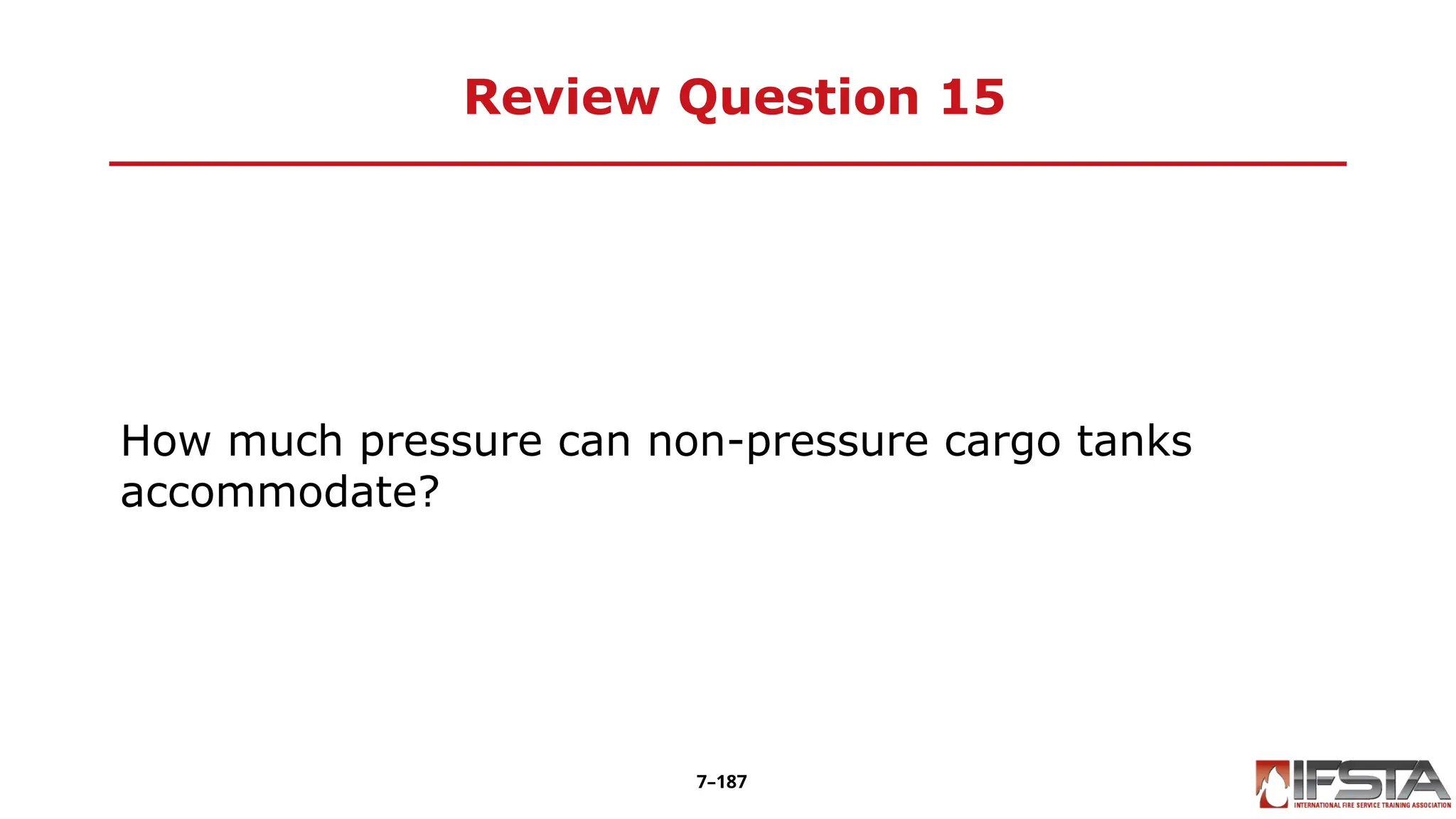 Review Question 15
How much pressure can non-pressure cargo tanks
accommodate?
7–187
 