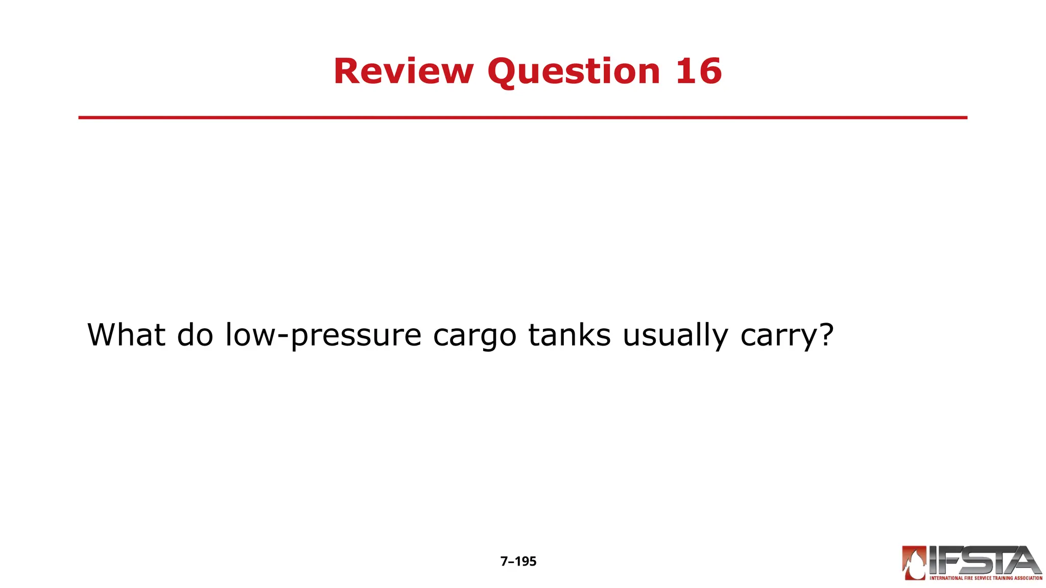 Review Question 16
What do low-pressure cargo tanks usually carry?
7–195
 