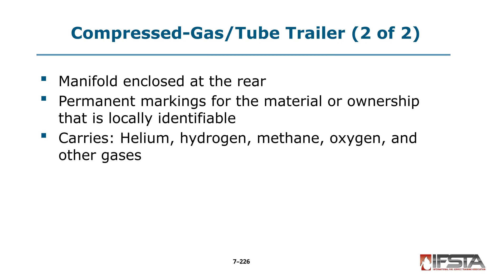 Compressed-Gas/Tube Trailer (2 of 2)
 Manifold enclosed at the rear
 Permanent markings for the material or ownership
that is locally identifiable
 Carries: Helium, hydrogen, methane, oxygen, and
other gases
7–226
 