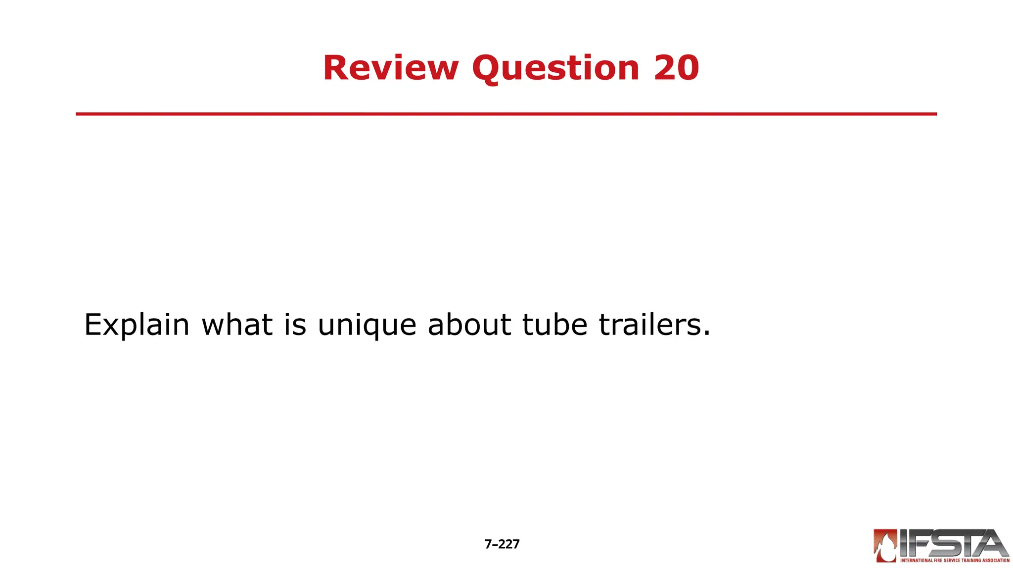 Review Question 20
Explain what is unique about tube trailers.
7–227
 