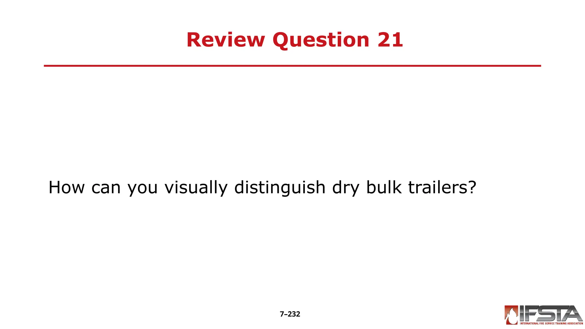 Review Question 21
How can you visually distinguish dry bulk trailers?
7–232
 