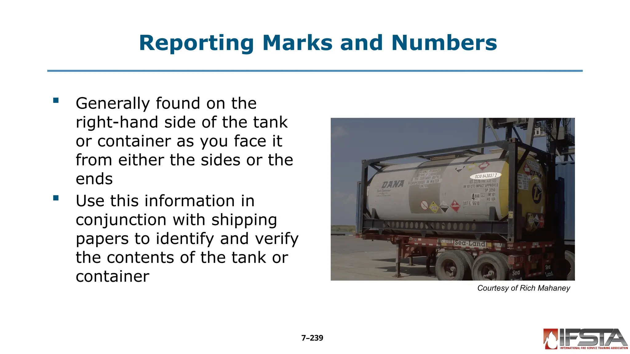 Reporting Marks and Numbers
 Generally found on the
right-hand side of the tank
or container as you face it
from either the sides or the
ends
 Use this information in
conjunction with shipping
papers to identify and verify
the contents of the tank or
container
Courtesy of Rich Mahaney
7–239
 