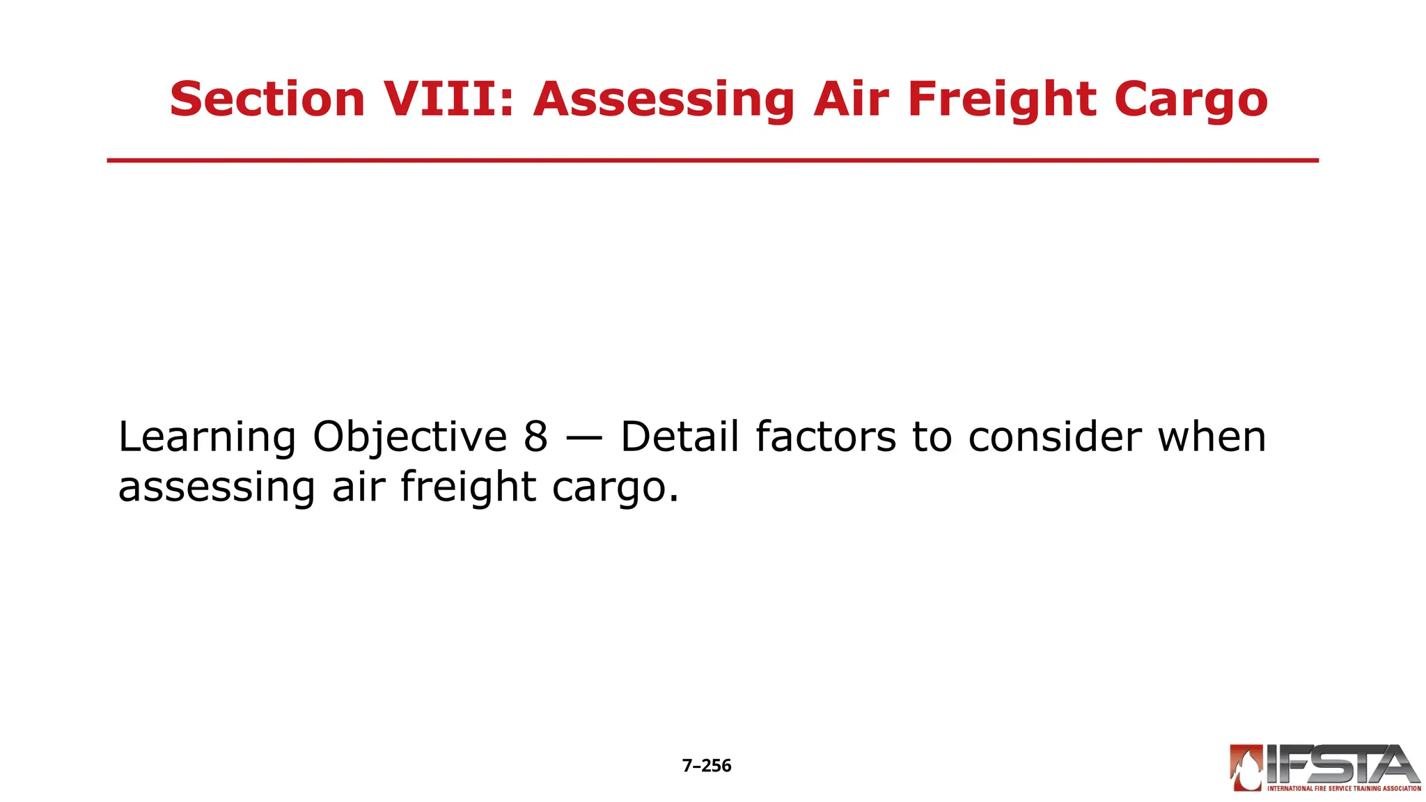 Section VIII: Assessing Air Freight Cargo
Learning Objective 8 — Detail factors to consider when
assessing air freight cargo.
7–256
 