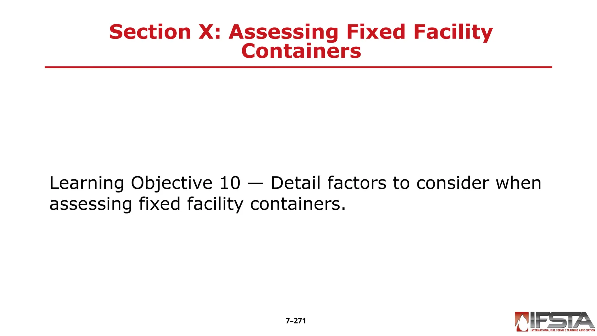 Section X: Assessing Fixed Facility
Containers
Learning Objective 10 — Detail factors to consider when
assessing fixed facility containers.
7–271
 