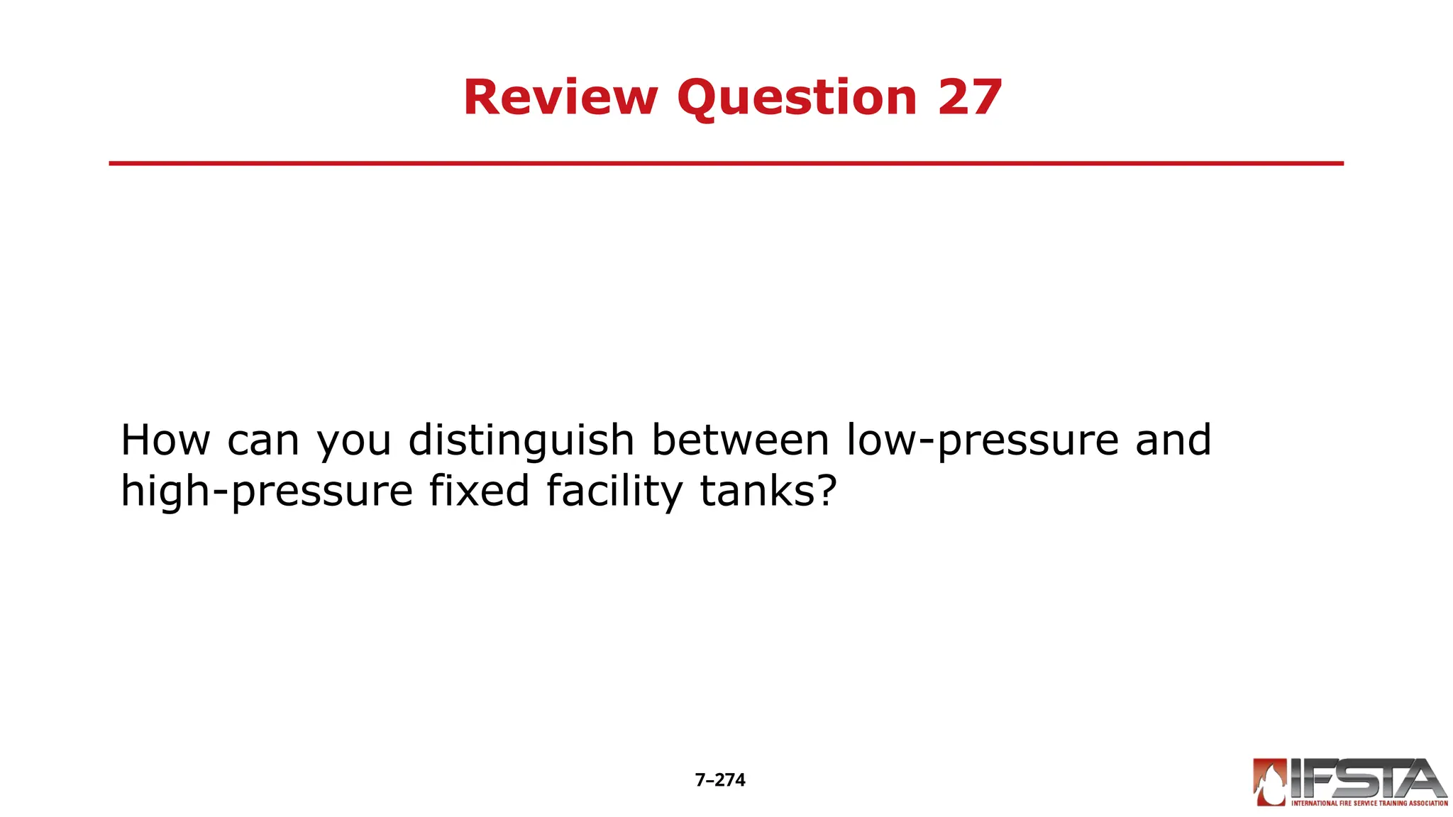 Review Question 27
How can you distinguish between low-pressure and
high-pressure fixed facility tanks?
7–274
 
